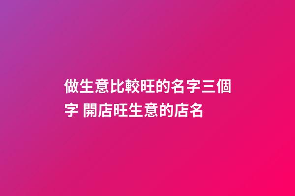 做生意比較旺的名字三個字 開店旺生意的店名-第1張-店鋪起名-玄機派